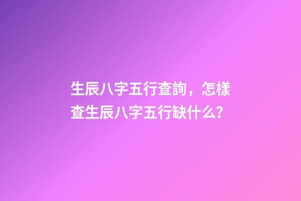 生辰八字五行查詢，怎樣查生辰八字五行缺什么？