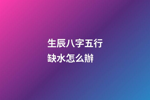 生辰八字五行缺水怎么辦