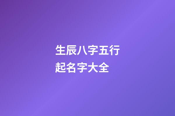 生辰八字五行起名字大全(生辰八字五行取名)-第1張-寶寶起名-玄機(jī)派