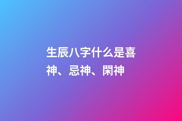 生辰八字什么是喜神、忌神、閑神