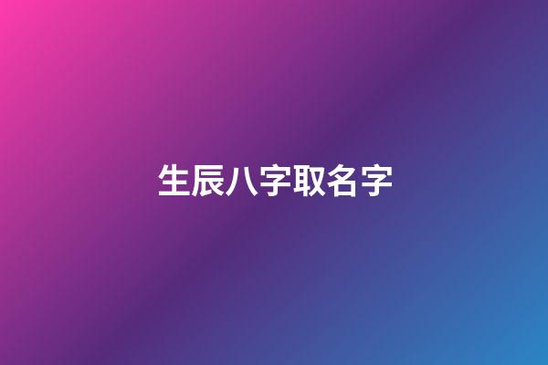 生辰八字取名字(生辰八字取名字免費起名)
