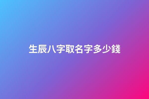 生辰八字取名字多少錢(起名字生辰八字)-第1張-寶寶起名-玄機派