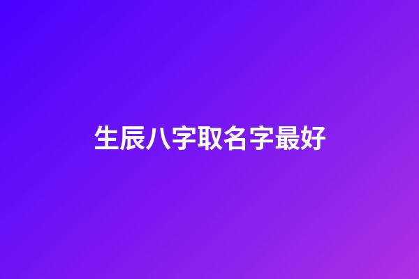 生辰八字取名字最好(生辰八字取名字最好的是什么)-第1張-寶寶起名-玄機派
