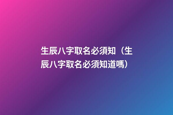 生辰八字取名必須知（生辰八字取名必須知道嗎）