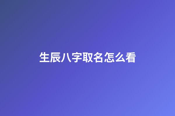 生辰八字取名怎么看(生辰八字取名字怎么看)-第1張-寶寶起名-玄機派