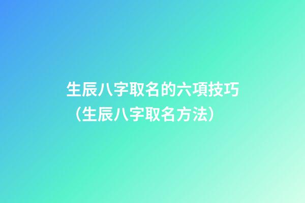 生辰八字取名的六項技巧（生辰八字取名方法）