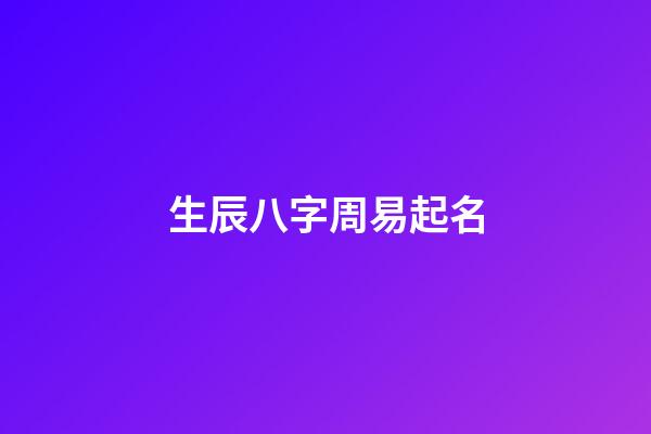 生辰八字周易起名(生辰八字周易起名大全)-第1張-寶寶起名-玄機(jī)派