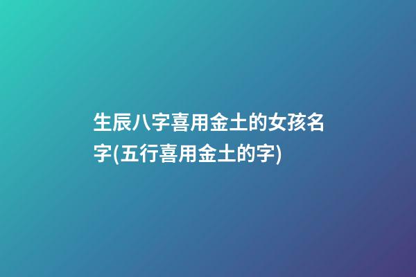 生辰八字喜用金土的女孩名字(五行喜用金土的字)