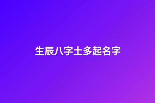 生辰八字土多起名字(生辰八字土多怎么化解)