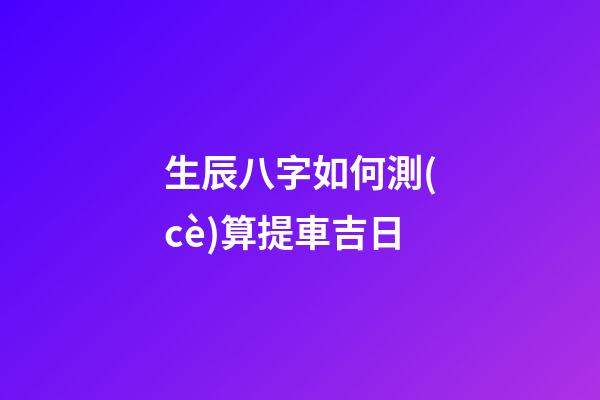 生辰八字如何測(cè)算提車吉日