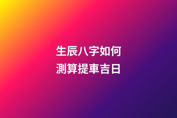 生辰八字如何測算提車吉日