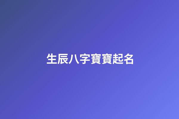 生辰八字寶寶起名(生辰八字寶寶起名大全)-第1張-寶寶起名-玄機派