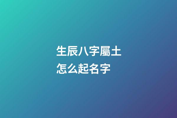 生辰八字屬土怎么起名字(生辰八字屬土名字大全)-第1張-寶寶起名-玄機派