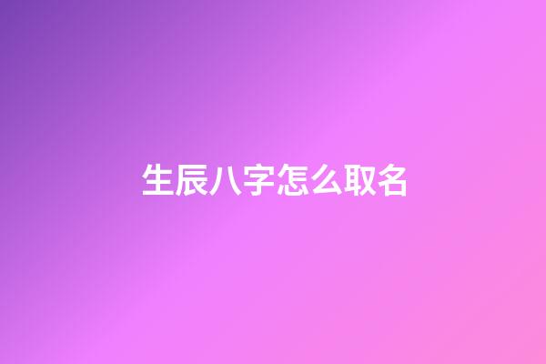 生辰八字怎么取名(生辰八字怎么取名好)-第1張-寶寶起名-玄機(jī)派
