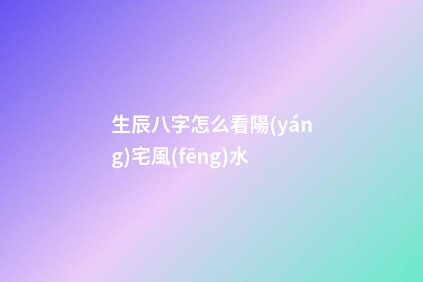 生辰八字怎么看陽(yáng)宅風(fēng)水