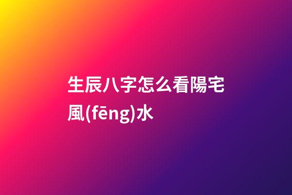 生辰八字怎么看陽宅風(fēng)水