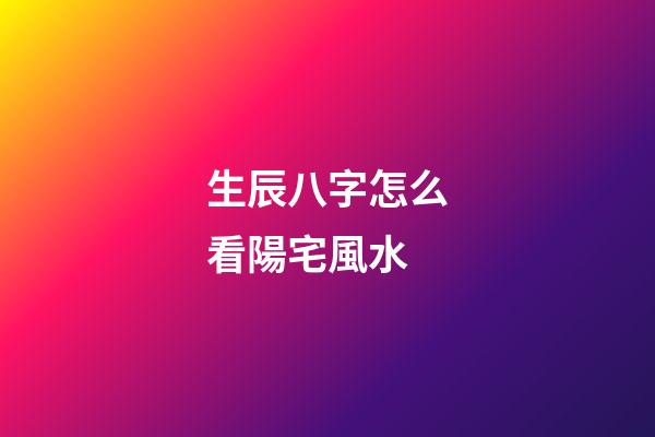 生辰八字怎么看陽宅風水