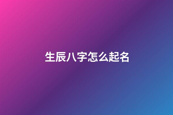 生辰八字怎么起名(生辰八字怎么起名字好聽)-第1張-寶寶起名-玄機派