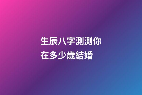 生辰八字測測你在多少歲結婚