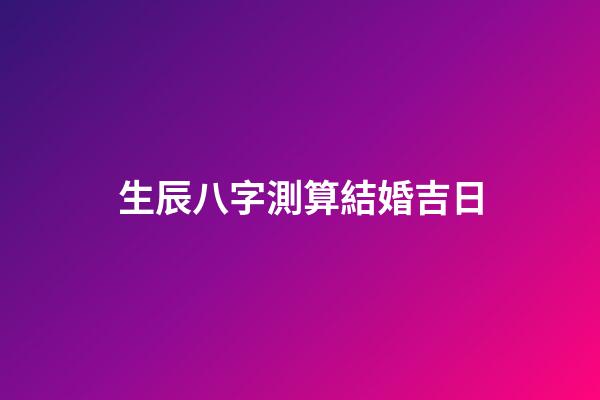 生辰八字測算結婚吉日