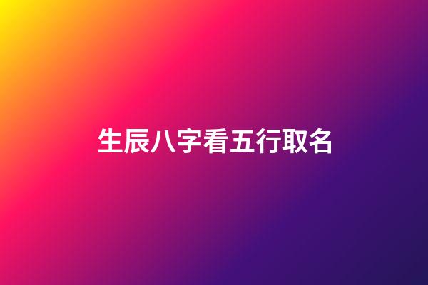 生辰八字看五行取名(生辰八字五行取名查詢)-第1張-寶寶起名-玄機派