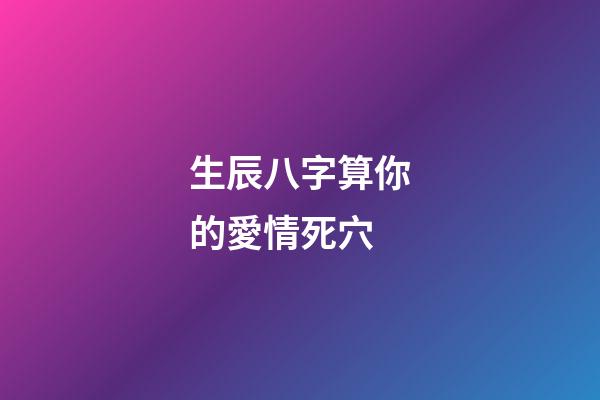 生辰八字算你的愛情死穴