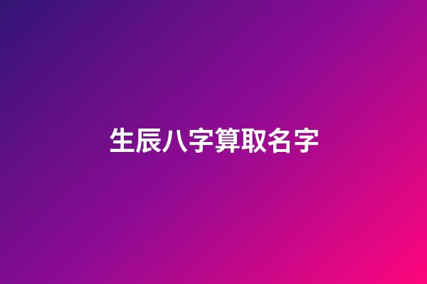 生辰八字算取名字(生辰八字取名字算命)-第1張-寶寶起名-玄機(jī)派
