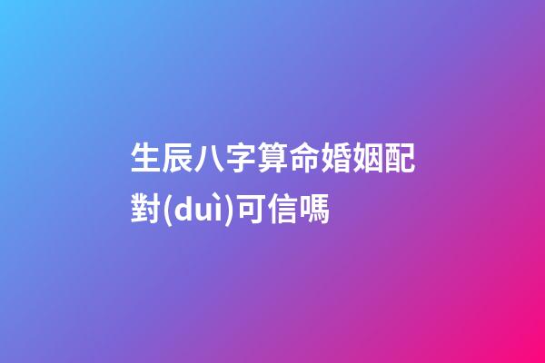 生辰八字算命婚姻配對(duì)可信嗎