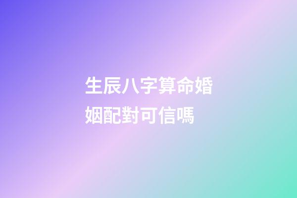 生辰八字算命婚姻配對可信嗎