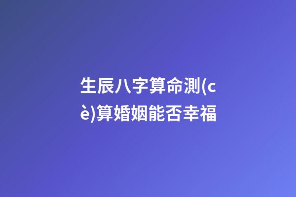 生辰八字算命測(cè)算婚姻能否幸福