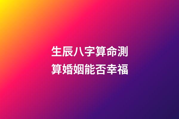 生辰八字算命測算婚姻能否幸福