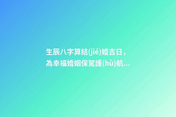 生辰八字算結(jié)婚吉日，為幸福婚姻保駕護(hù)航！
