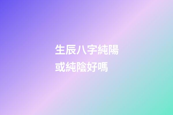 生辰八字純陽或純陰好嗎