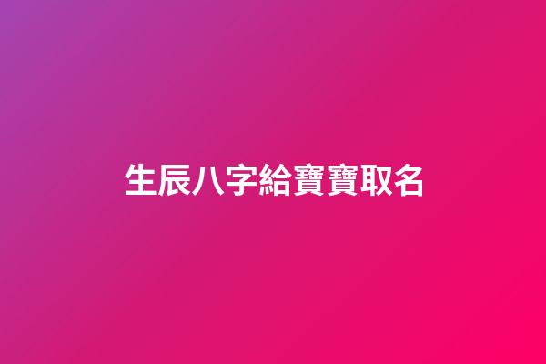 生辰八字給寶寶取名(生辰八字給寶寶取名字大全)-第1張-寶寶起名-玄機(jī)派