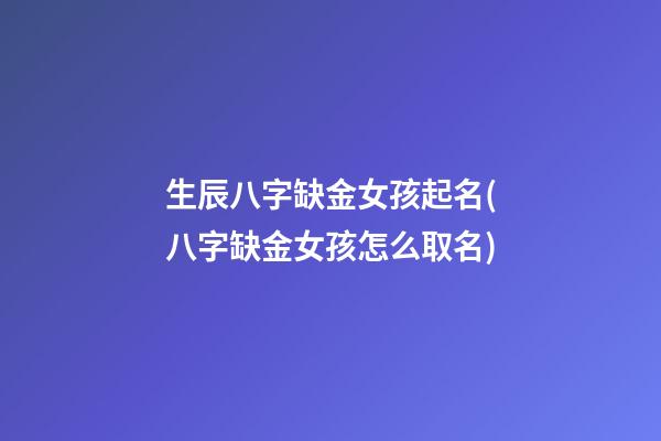 生辰八字缺金女孩起名(八字缺金女孩怎么取名)