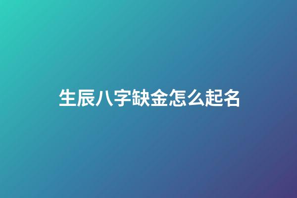 生辰八字缺金怎么起名(缺金的八字有何特性)-第1張-寶寶起名-玄機派