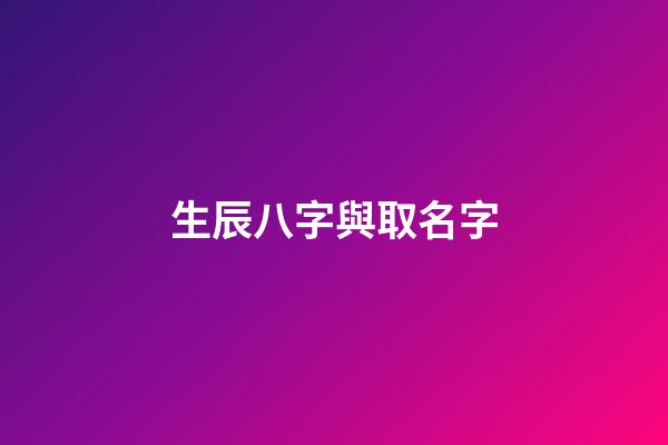 生辰八字與取名字(生辰八字取名字查詢)-第1張-寶寶起名-玄機(jī)派