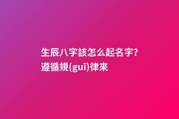 生辰八字該怎么起名字？遵循規(guī)律來