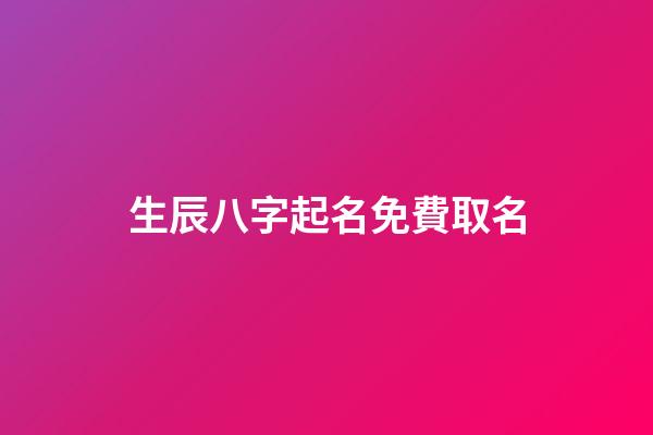 生辰八字起名免費取名(取名網生辰八字免費周易起名)