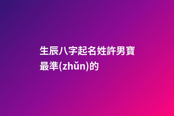 生辰八字起名姓許男寶最準(zhǔn)的