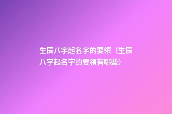 生辰八字起名字的要領（生辰八字起名字的要領有哪些）