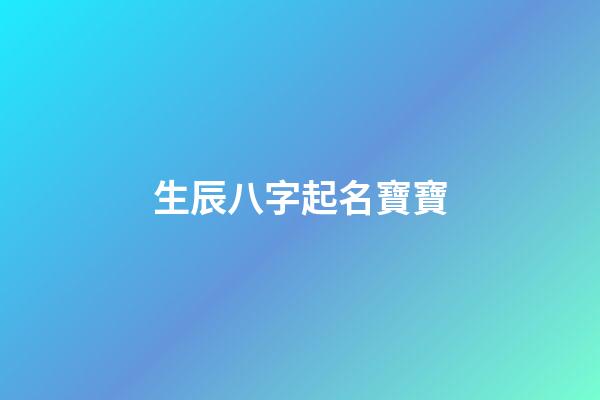 生辰八字起名寶寶(生辰八字起名寶寶名字)-第1張-寶寶起名-玄機派