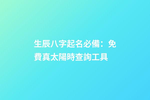 生辰八字起名必備：免費真太陽時查詢工具