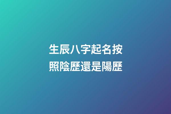 生辰八字起名按照陰歷還是陽歷(按照生辰八字取名字是科學還是迷信)-第1張-寶寶起名-玄機派
