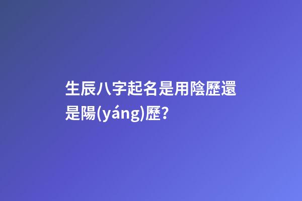 生辰八字起名是用陰歷還是陽(yáng)歷？
