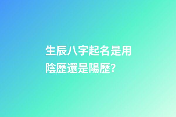 生辰八字起名是用陰歷還是陽歷？