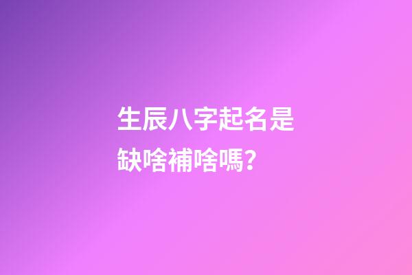 生辰八字起名是缺啥補啥嗎？