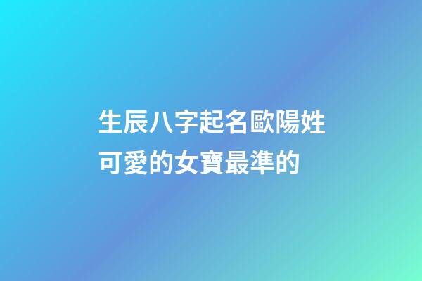 生辰八字起名歐陽姓可愛的女寶最準的