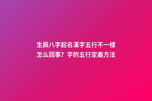生辰八字起名漢字五行不一樣怎么回事？字的五行定義方法