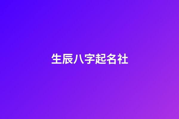 生辰八字起名社(生辰八字起名生辰八字取名字)-第1張-寶寶起名-玄機派